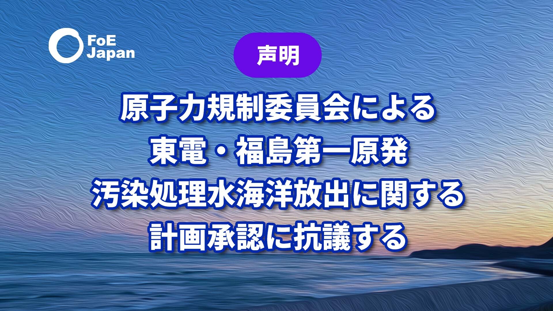 声明 原子力規制委員会による東電 福島第一原発処理汚染水海洋放出に関する計画承認に抗議する 国際環境ngo Foe Japan